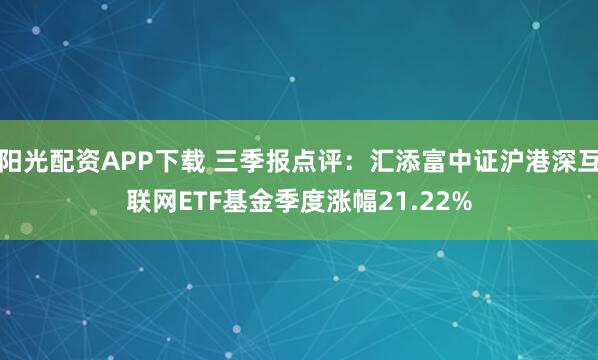 阳光配资APP下载 三季报点评：汇添富中证沪港深互联网ETF基金季度涨幅21.22%