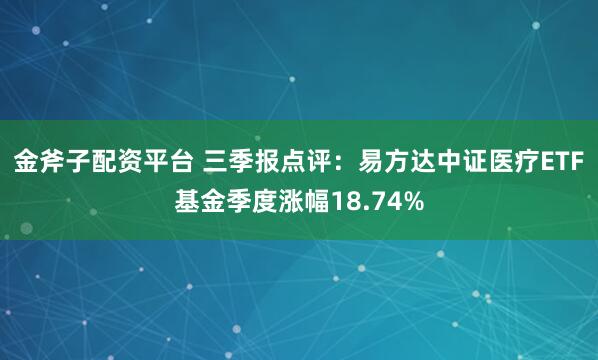 金斧子配资平台 三季报点评：易方达中证医疗ETF基金季度涨幅18.74%