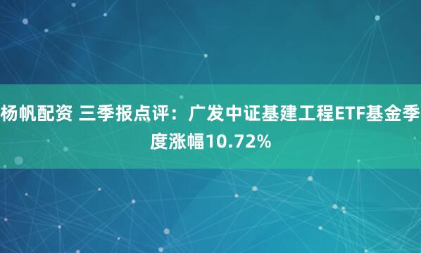 杨帆配资 三季报点评：广发中证基建工程ETF基金季度涨幅10.72%