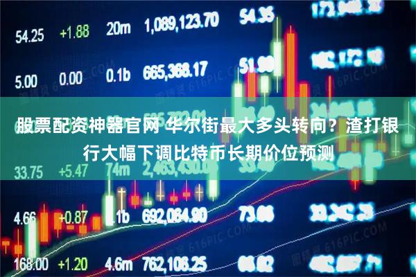 股票配资神器官网 华尔街最大多头转向？渣打银行大幅下调比特币长期价位预测