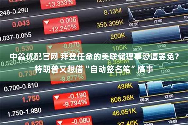 中鑫优配官网 拜登任命的美联储理事恐遭罢免？特朗普又想借“自动签名笔”搞事