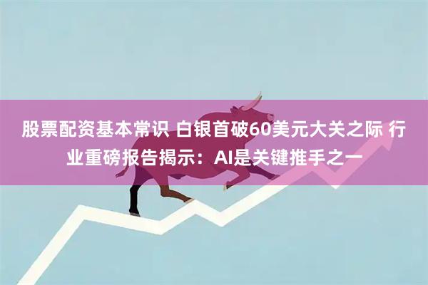 股票配资基本常识 白银首破60美元大关之际 行业重磅报告揭示：AI是关键推手之一