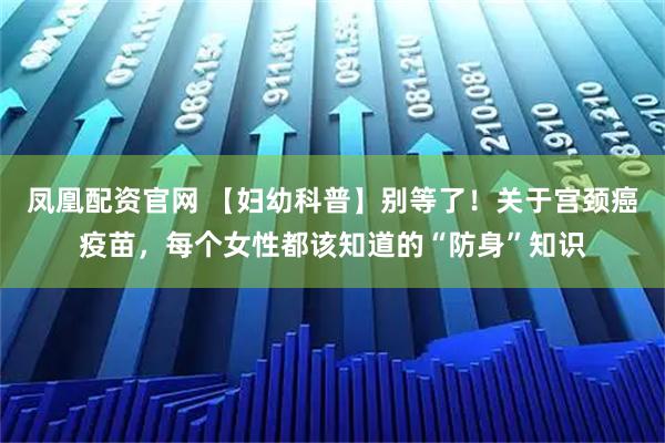 凤凰配资官网 【妇幼科普】别等了！关于宫颈癌疫苗，每个女性都该知道的“防身”知识